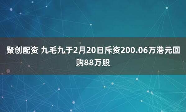聚创配资 九毛九于2月20日斥资200.06万港元回购88万股