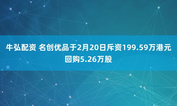 牛弘配资 名创优品于2月20日斥资199.59万港元回购5.26万股