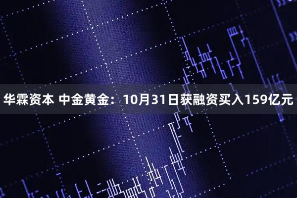 华霖资本 中金黄金：10月31日获融资买入159亿元