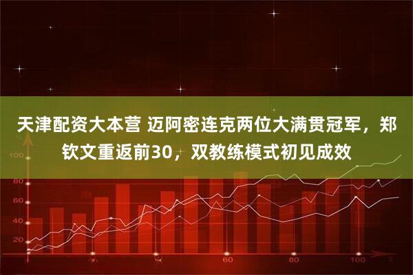 天津配资大本营 迈阿密连克两位大满贯冠军，郑钦文重返前30，双教练模式初见成效