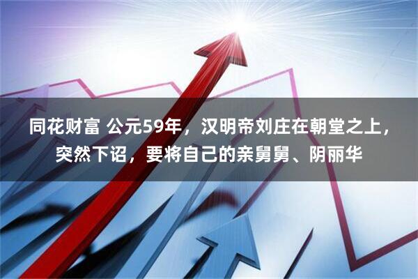 同花财富 公元59年，汉明帝刘庄在朝堂之上，突然下诏，要将自己的亲舅舅、阴丽华