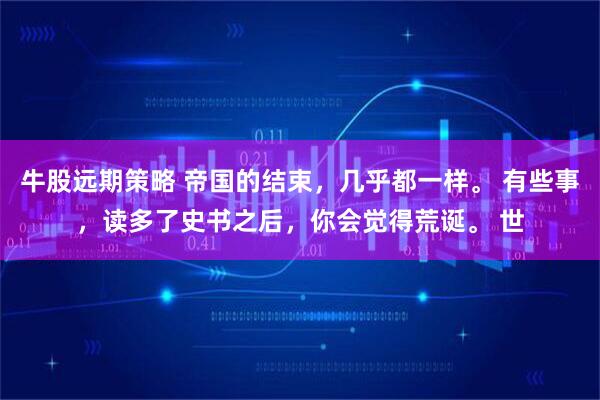 牛股远期策略 帝国的结束，几乎都一样。 有些事，读多了史书之后，你会觉得荒诞。 世